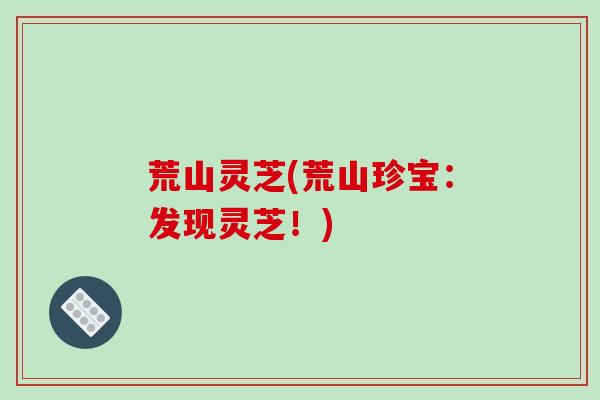荒山灵芝(荒山珍宝：发现灵芝！)
