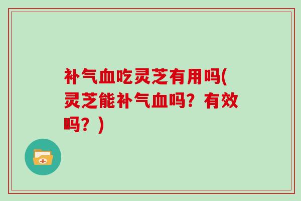 吃灵芝有用吗(灵芝能吗？有效吗？)