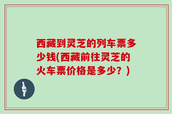 西藏到灵芝的列车票多少钱(西藏前往灵芝的火车票价格是多少？)