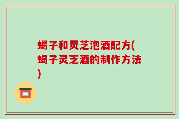 蝎子和灵芝泡酒配方(蝎子灵芝酒的制作方法)