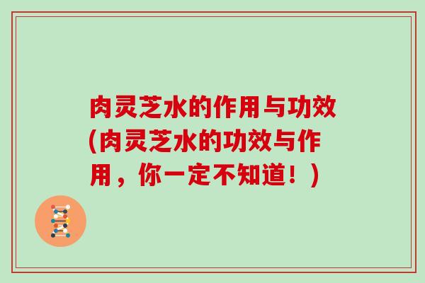 肉灵芝水的作用与功效(肉灵芝水的功效与作用，你一定不知道！)