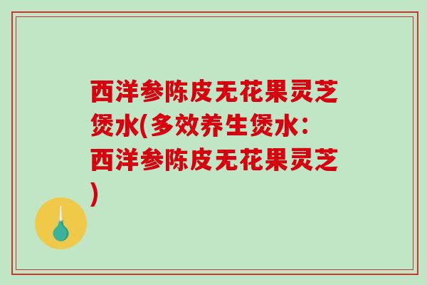西洋参陈皮无花果灵芝煲水(多效养生煲水：西洋参陈皮无花果灵芝)