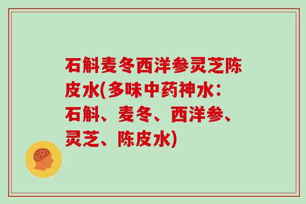 石斛麦冬西洋参灵芝陈皮水(多味神水：石斛、麦冬、西洋参、灵芝、陈皮水)