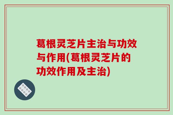 葛根灵芝片主与功效与作用(葛根灵芝片的功效作用及主)