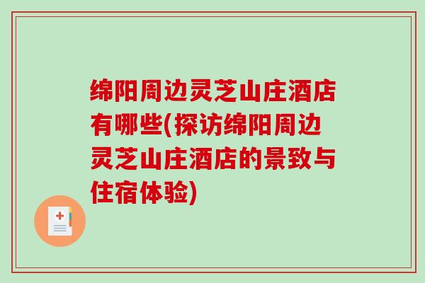 绵阳周边灵芝山庄酒店有哪些(探访绵阳周边灵芝山庄酒店的景致与住宿体验)