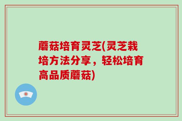 蘑菇培育灵芝(灵芝栽培方法分享，轻松培育高品质蘑菇)