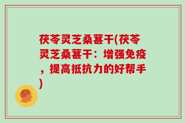 茯苓灵芝桑葚干(茯苓灵芝桑葚干：增强免疫，提高抵抗力的好帮手)
