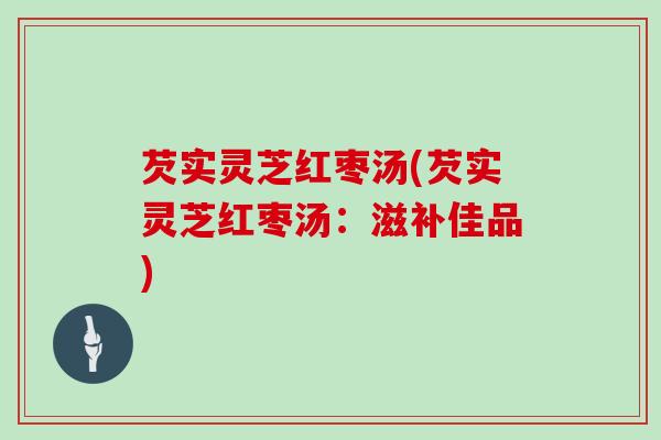 芡实灵芝红枣汤(芡实灵芝红枣汤：滋补佳品)