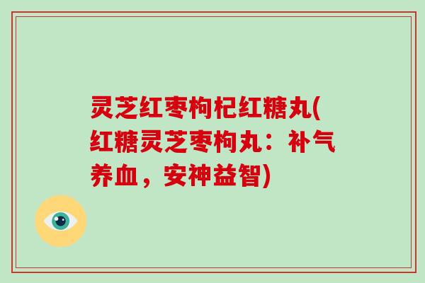 灵芝红枣枸杞红糖丸(红糖灵芝枣枸丸：，安神益智)