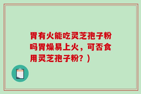 胃有火能吃灵芝孢子粉吗胃燥易上火，可否食用灵芝孢子粉？)