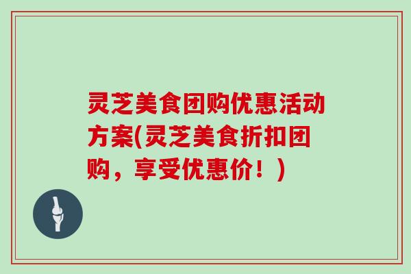 灵芝美食团购优惠活动方案(灵芝美食折扣团购，享受优惠价！)