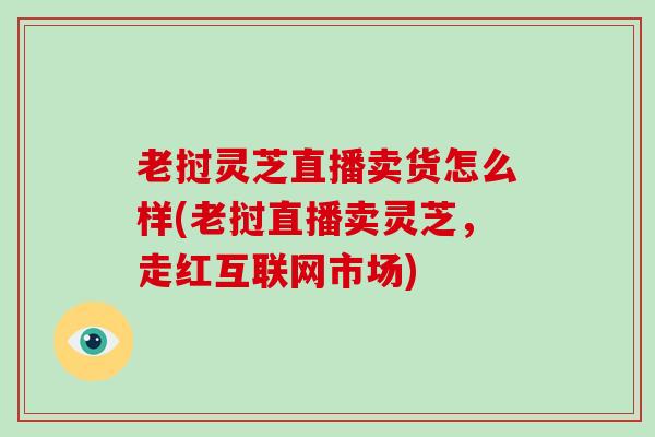 老挝灵芝直播卖货怎么样(老挝直播卖灵芝，走红互联网市场)