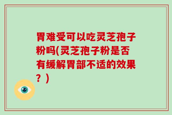 胃难受可以吃灵芝孢子粉吗(灵芝孢子粉是否有缓解胃部不适的效果？)