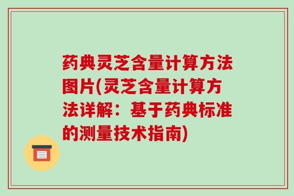 药典灵芝含量计算方法图片(灵芝含量计算方法详解：基于药典标准的测量技术指南)