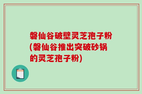 磐仙谷破壁灵芝孢子粉(磐仙谷推出突破砂锅的灵芝孢子粉)