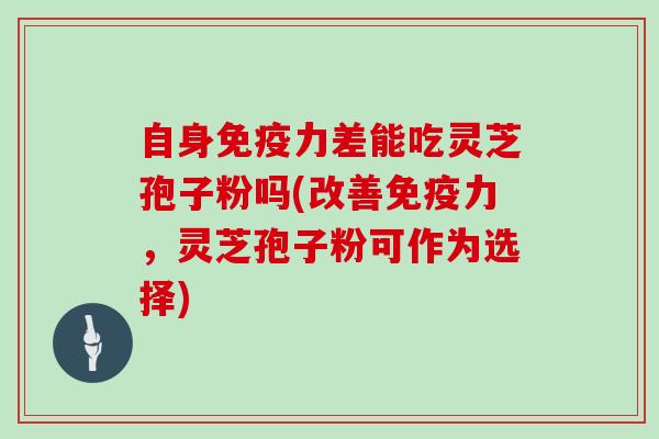 自身免疫力差能吃灵芝孢子粉吗(改善免疫力，灵芝孢子粉可作为选择)