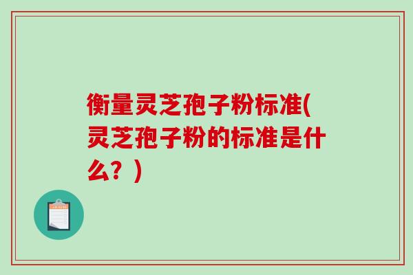 衡量灵芝孢子粉标准(灵芝孢子粉的标准是什么？)