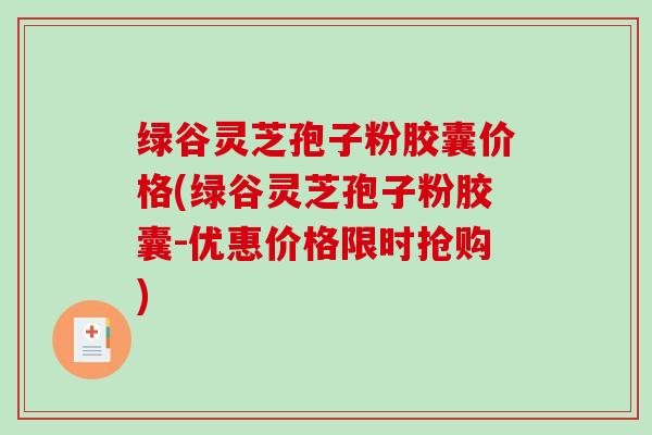 绿谷灵芝孢子粉胶囊价格(绿谷灵芝孢子粉胶囊-优惠价格限时抢购)