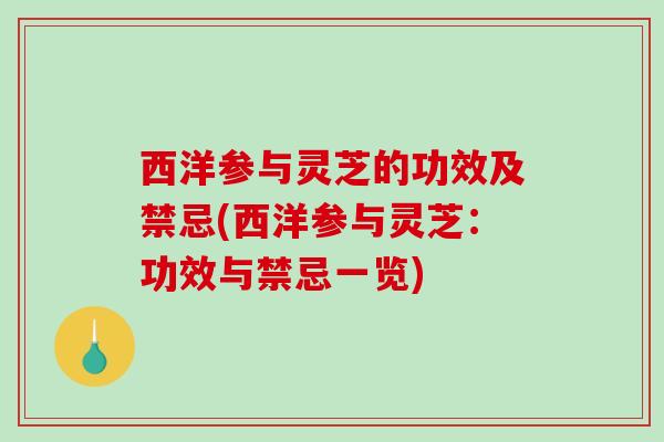 西洋参与灵芝的功效及禁忌(西洋参与灵芝：功效与禁忌一览)
