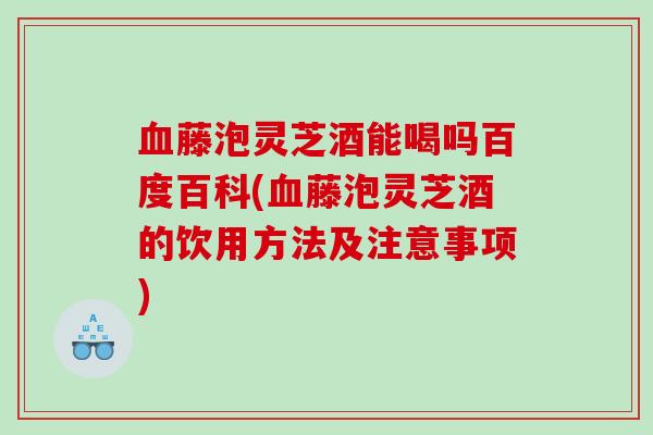 藤泡灵芝酒能喝吗百度百科(藤泡灵芝酒的饮用方法及注意事项)