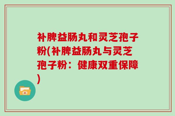 补脾益肠丸和灵芝孢子粉(补脾益肠丸与灵芝孢子粉：健康双重保障)