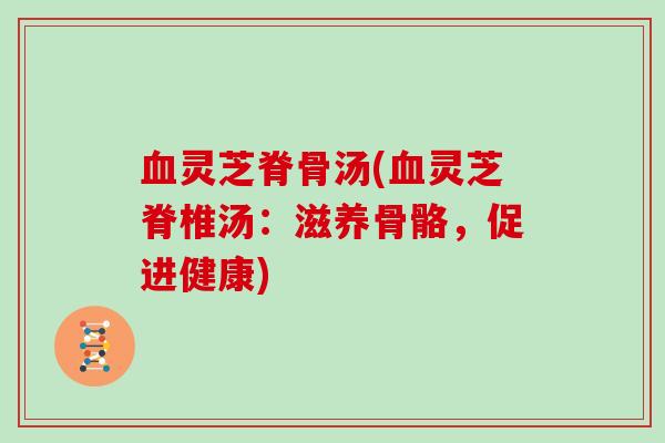 灵芝脊骨汤(灵芝脊椎汤：滋养骨骼，促进健康)