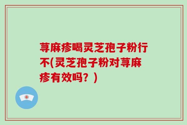 荨麻疹喝灵芝孢子粉行不(灵芝孢子粉对荨麻疹有效吗？)