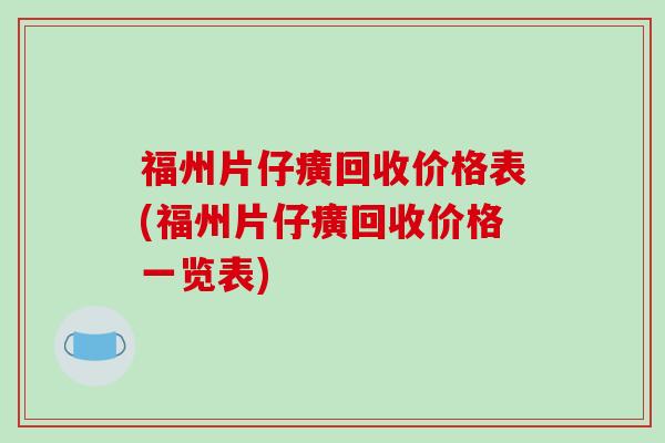 福州片仔癀回收价格表(福州片仔癀回收价格一览表)