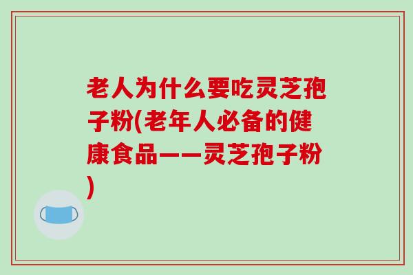 老人为什么要吃灵芝孢子粉(老年人必备的健康食品——灵芝孢子粉)