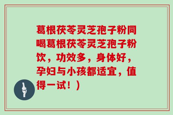 葛根茯苓灵芝孢子粉同喝葛根茯苓灵芝孢子粉饮，功效多，身体好，孕妇与小孩都适宜，值得一试！)