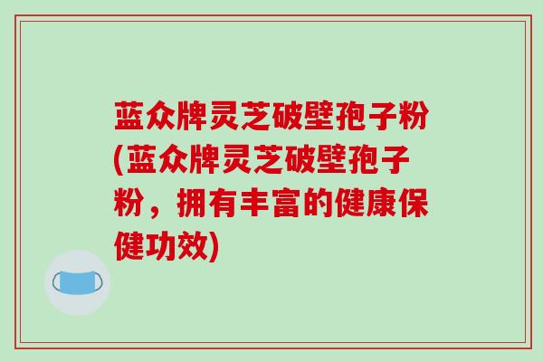 蓝众牌灵芝破壁孢子粉(蓝众牌灵芝破壁孢子粉，拥有丰富的健康保健功效)