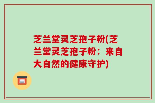 芝兰堂灵芝孢子粉(芝兰堂灵芝孢子粉：来自大自然的健康守护)