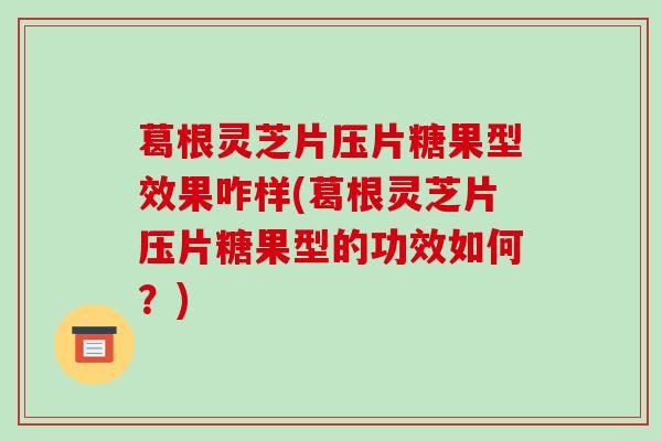 葛根灵芝片压片糖果型效果咋样(葛根灵芝片压片糖果型的功效如何？)