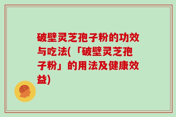 破壁灵芝孢子粉的功效与吃法(「破壁灵芝孢子粉」的用法及健康效益)