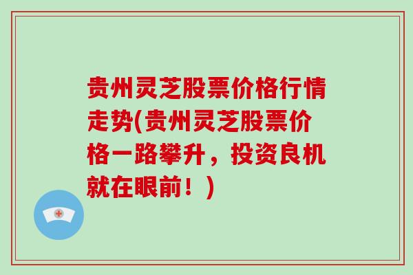 贵州灵芝股票价格行情走势(贵州灵芝股票价格一路攀升，投资良机就在眼前！)