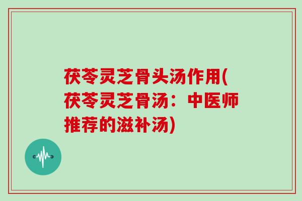 茯苓灵芝骨头汤作用(茯苓灵芝骨汤：中医师推荐的滋补汤)
