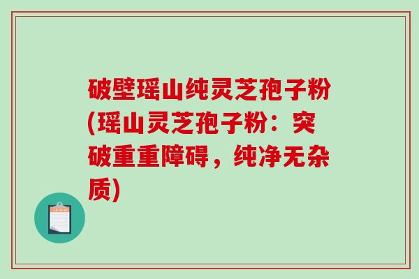 破壁瑶山纯灵芝孢子粉(瑶山灵芝孢子粉：突破重重障碍，纯净无杂质)