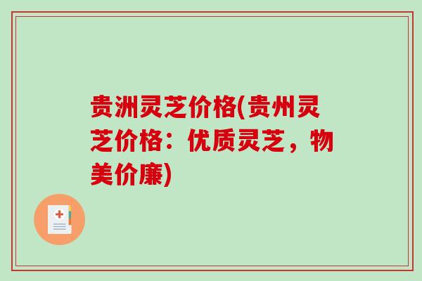 贵洲灵芝价格(贵州灵芝价格：优质灵芝，物美价廉)