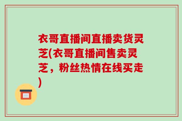 衣哥直播间直播卖货灵芝(衣哥直播间售卖灵芝，粉丝热情在线买走)