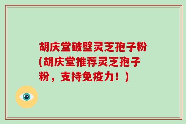 胡庆堂破壁灵芝孢子粉(胡庆堂推荐灵芝孢子粉，支持免疫力！)