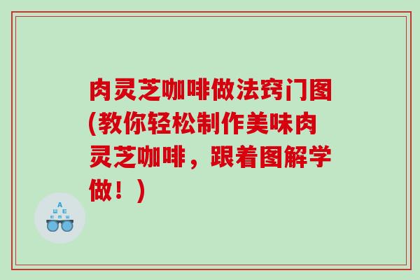 肉灵芝咖啡做法窍门图(教你轻松制作美味肉灵芝咖啡，跟着图解学做！)