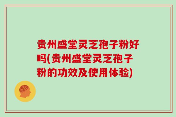 贵州盛堂灵芝孢子粉好吗(贵州盛堂灵芝孢子粉的功效及使用体验)