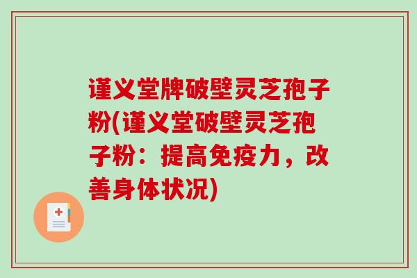 谨义堂牌破壁灵芝孢子粉(谨义堂破壁灵芝孢子粉：提高免疫力，改善身体状况)