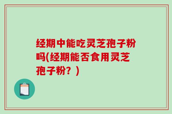 经期中能吃灵芝孢子粉吗(经期能否食用灵芝孢子粉？)