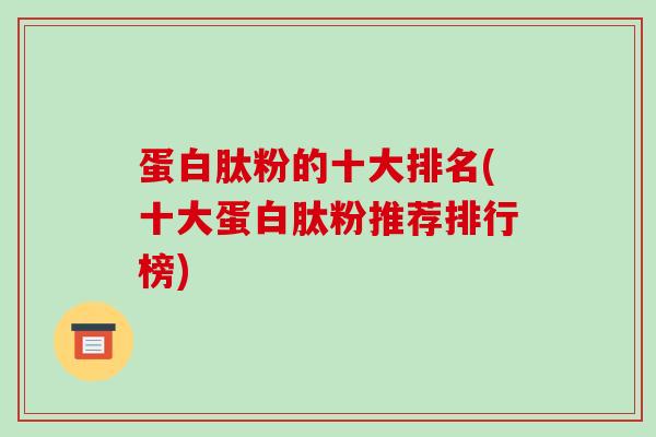 蛋白肽粉的十大排名(十大蛋白肽粉推荐排行榜)
