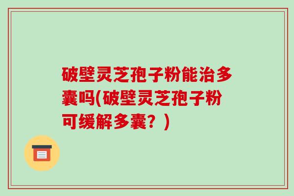 破壁灵芝孢子粉能多囊吗(破壁灵芝孢子粉可缓解多囊？)