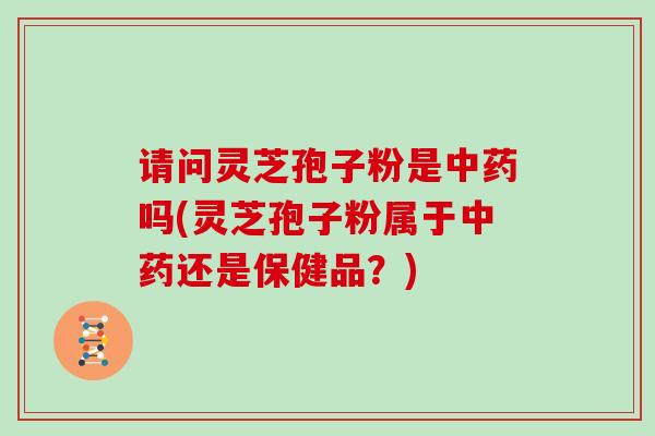 请问灵芝孢子粉是吗(灵芝孢子粉属于还是保健品？)