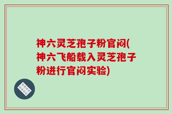 神六灵芝孢子粉官闷(神六飞船载入灵芝孢子粉进行官闷实验)