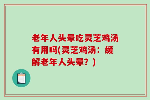 老年人头晕吃灵芝鸡汤有用吗(灵芝鸡汤：缓解老年人头晕？)