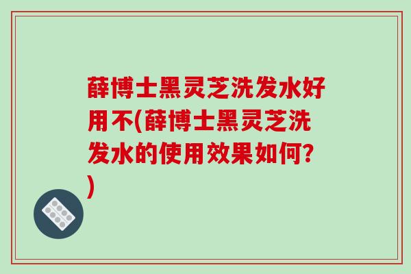 薛博士黑灵芝洗发水好用不(薛博士黑灵芝洗发水的使用效果如何？)